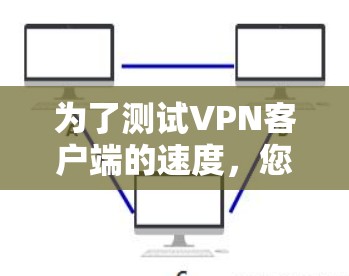 为了测试VPN客户端的速度，您可以按照以下步骤进行