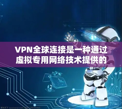 VPN全球连接是一种通过虚拟专用网络技术提供的跨国网络服务，允许用户从任何地方安全地访问内部网络或资源。以下是对VPN全球连接的详细分析