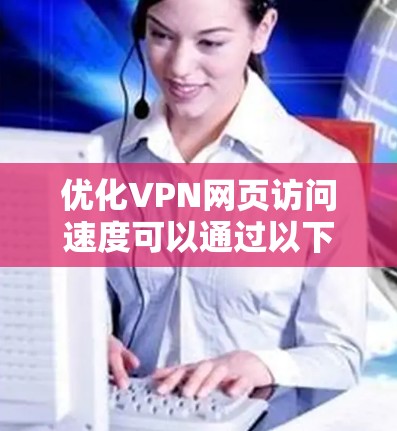 优化VPN网页访问速度可以通过以下步骤实现