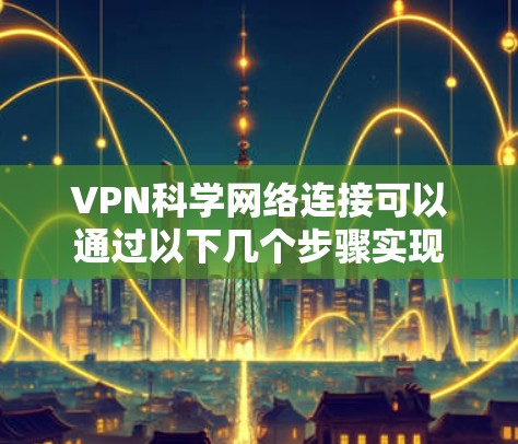 VPN科学网络连接可以通过以下几个步骤实现