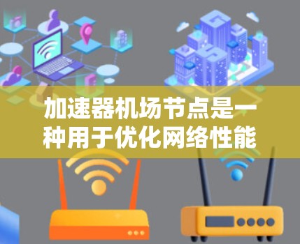 加速器机场节点是一种用于优化网络性能的设备，通常用于加速数据传输、提高网络吞吐量和减少延迟。以下是一些关于购买加速器机场节点的关键考虑因素和步骤