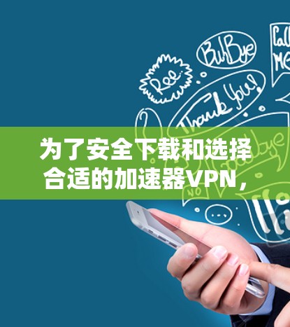 为了安全下载和选择合适的加速器VPN，您可以按照以下步骤操作