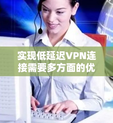 实现低延迟VPN连接需要多方面的优化和考虑，以下是逐步的解决方案