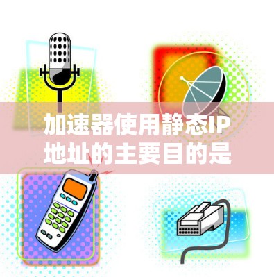 加速器使用静态IP地址的主要目的是确保网络连接的稳定性和性能，特别是在处理内部服务和高流量场景中。静态IP地址与动态IP不同，它们不会随着时间变化而改变，确保了加速器在网络中的固定位置和可靠连接