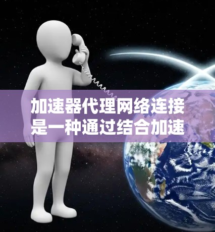 加速器代理网络连接是一种通过结合加速器和代理服务器来优化网络性能的技术。以下是对这一技术的详细总结