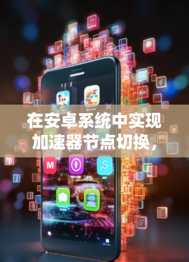 在安卓系统中实现加速器节点切换，可以通过使用专门的库或工具来简化配置和管理过程。以下是实现加速器安卓节点切换的分步指南