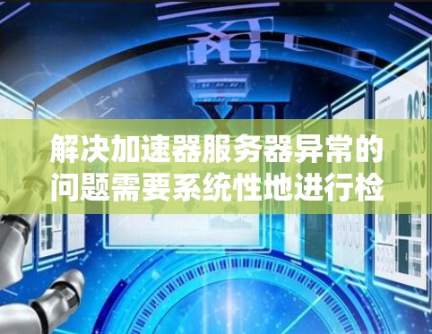 解决加速器服务器异常的问题需要系统性地进行检查和修复，以下是逐步的解决方案