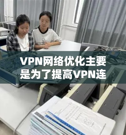 VPN网络优化主要是为了提高VPN连接的速度、稳定性和使用体验。以下是一些常见的VPN优化方法和技巧