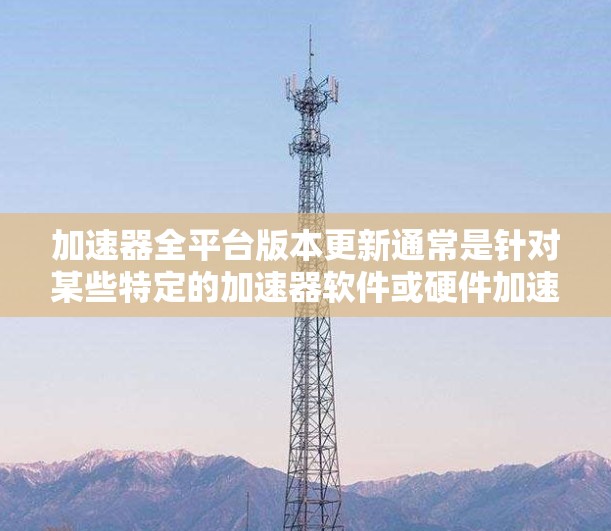 加速器全平台版本更新通常是针对某些特定的加速器软件或硬件加速器平台进行的，具体操作步骤可能会因加速器类型和平台不同而有所差异。以下是一般性的步骤指南，帮助你进行加速器全平台版本更新