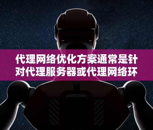 代理网络优化方案通常是针对代理服务器或代理网络环境进行的性能、稳定性和成本效率方面的改进。以下是一个典型的代理网络优化方案框架，涵盖了多个方面的优化措施
