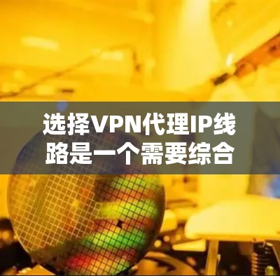 选择VPN代理IP线路是一个需要综合考虑多个因素的过程，以确保既能满足需求，又能提供高效和安全的服务。以下是针对不同使用场景的分步指南