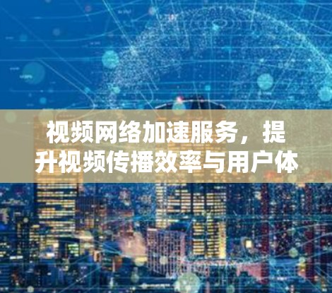 视频网络加速服务，提升视频传播效率与用户体验