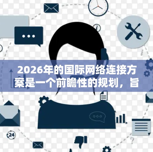 2026年的国际网络连接方案是一个前瞻性的规划，旨在为未来五年的国际网络基础设施建设提供方向和目标。以下是一些可能的方向和建议，供参考