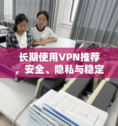 长期使用VPN推荐，安全、隐私与稳定性之选