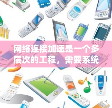 网络连接加速是一个多层次的工程，需要系统地分析问题并采取相应的措施。以下是一个有条理的解决方案，结合了前面提到的各个方面
