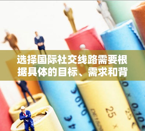 选择国际社交线路需要根据具体的目标、需求和背景来决定。以下是一些常见的国际社交线路选择和建议