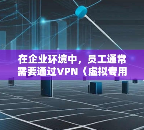在企业环境中，员工通常需要通过VPN（虚拟专用网络）连接到公司内部网络，以访问企业邮箱和其他内部资源。以下是连接企业邮箱的常用方法和步骤