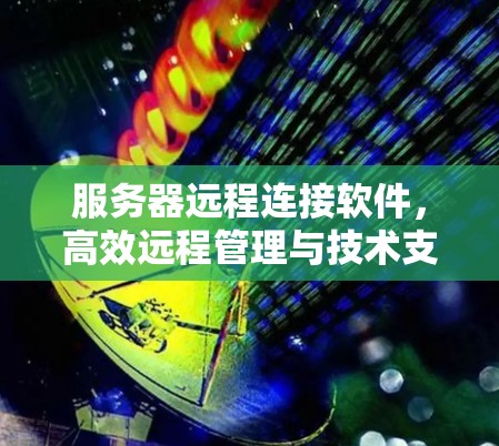 服务器远程连接软件，高效远程管理与技术支持