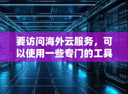 要访问海外云服务，可以使用一些专门的工具或服务来实现。以下是一些常见的海外云服务访问工具和方法