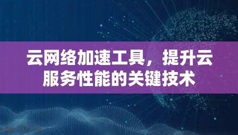 云网络加速工具，提升云服务性能的关键技术