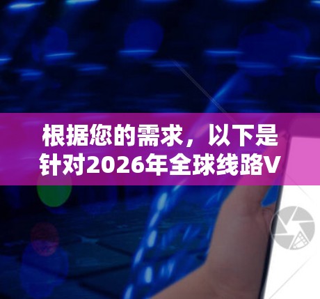 根据您的需求，以下是针对2026年全球线路VPN的推荐，综合考虑了全球覆盖、速度、隐私、价格和客户支持等因素