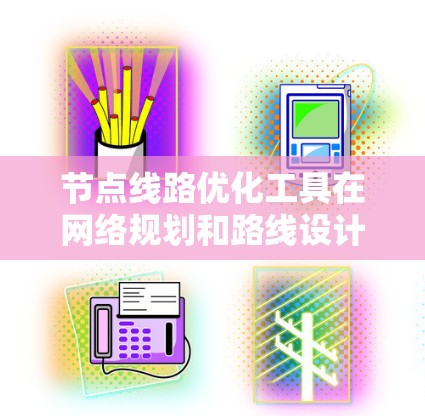 节点线路优化工具在网络规划和路线设计中发挥着重要作用，能够帮助用户在复杂网络环境中找到最优路径，降低成本，提高效率。以下是对这些工具的总结和应用场景的详细说明