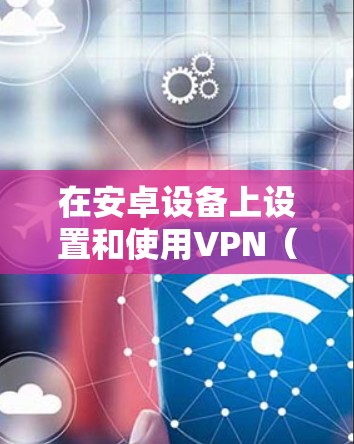 在安卓设备上设置和使用VPN（虚拟专用网络）可以帮助你访问被限制的网络内容、保护隐私或连接到公司网络。以下是使用安卓VPN的基本步骤和建议