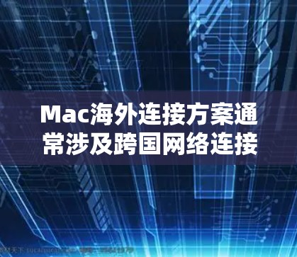 Mac海外连接方案通常涉及跨国网络连接，可能需要解决网络稳定性、安全性和性能问题。以下是一些常见的海外连接方案和建议
