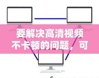 要解决高清视频不卡顿的问题，可以从以下几个方面入手