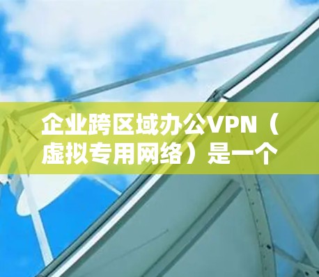 企业跨区域办公VPN（虚拟专用网络）是一个重要的技术手段，用于为远程办公员工提供安全、稳定的网络连接，确保数据传输和访问的安全性。以下是关于企业跨区域办公VPN的关键点和建议