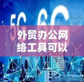外贸办公网络工具可以帮助企业高效地处理国际贸易事务，涵盖沟通、协作、物流、报关、税务、支付、市场分析等多个方面。以下是常用的外贸办公网络工具的分类和推荐
