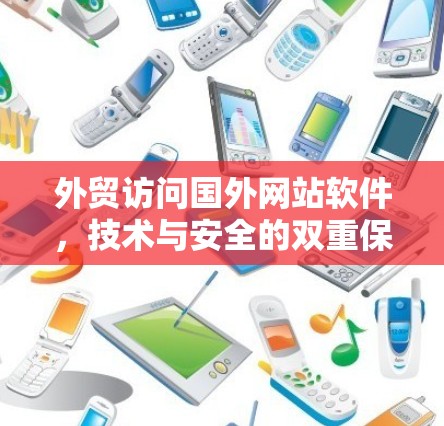 外贸访问国外网站软件，技术与安全的双重保障