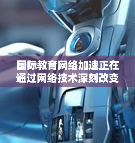 国际教育网络加速正在通过网络技术深刻改变全球教育领域，为学生和教师提供了更多可能性。以下是对这一趋势的详细阐述，分为几个关键方面