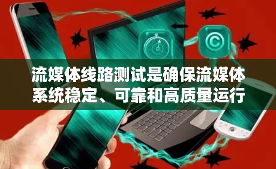 流媒体线路测试是确保流媒体系统稳定、可靠和高质量运行的重要步骤。以下是一些常用的流媒体线路测试方法和步骤