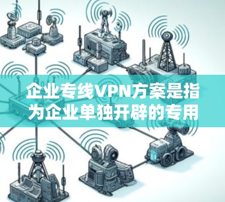 企业专线VPN方案是指为企业单独开辟的专用VPN服务，主要用于企业内部网络的管理、员工远程办公以及与外部合作伙伴之间的安全通信。以下是一个典型的企业专线VPN方案总结