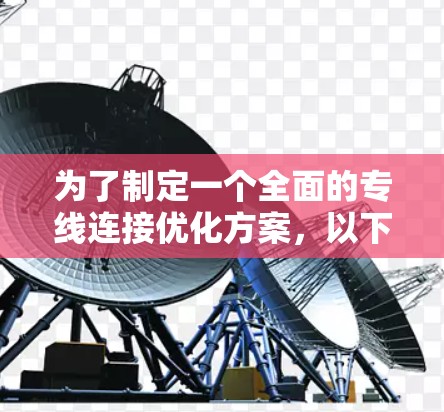 为了制定一个全面的专线连接优化方案，以下是一个有条理的实施步骤和建议