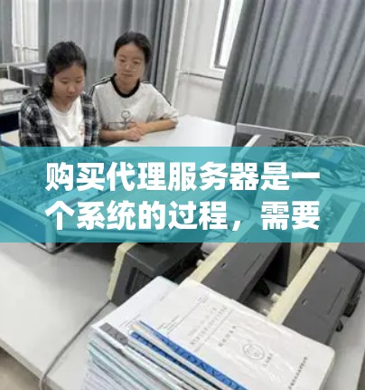 购买代理服务器是一个系统的过程，需要从需求分析、选型、采购到部署和维护等多个方面进行全面考虑。以下是一个详细的步骤指南，帮助您顺利完成代理服务器的购买和配置