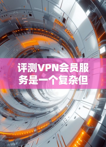 评测VPN会员服务是一个复杂但重要的任务，需要从多个维度进行全面分析。以下是一个结构化的评测指南，帮助您全面了解和比较不同VPN服务提供商