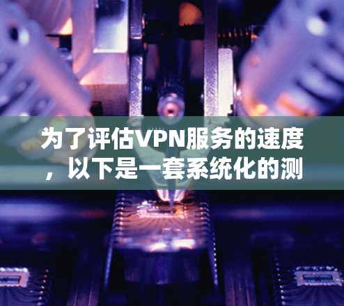 为了评估VPN服务的速度，以下是一套系统化的测量步骤，帮助你全面了解其性能
