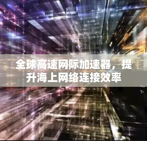 全球高速网际加速器，提升海上网络连接效率