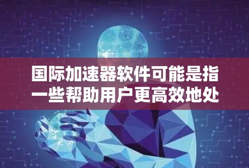 国际加速器软件可能是指一些帮助用户更高效地处理国际业务、翻译、沟通等方面的工具或软件。以下是一些可能的国际加速器软件示例和建议