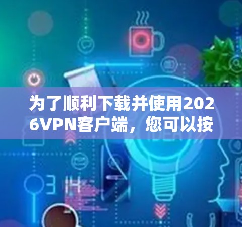 为了顺利下载并使用2026VPN客户端，您可以按照以下步骤进行操作