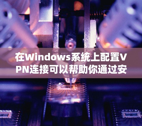 在Windows系统上配置VPN连接可以帮助你通过安全的加密隧道连接到公司网络或访问互联网资源。以下是详细的步骤指南