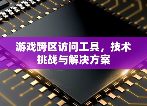 游戏跨区访问工具，技术挑战与解决方案