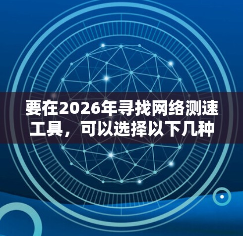 要在2026年寻找网络测速工具，可以选择以下几种类型的工具，它们能够帮助你测试网络的带宽、延迟和其他相关性能