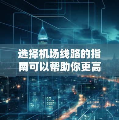 选择机场线路的指南可以帮助你更高效地规划出行路线，节省时间和费用。以下是一些常见的机场线路选择方法和建议
