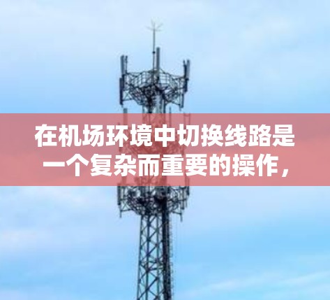 在机场环境中切换线路是一个复杂而重要的操作，涉及多个步骤和注意事项。以下是对切换过程的详细分步说明