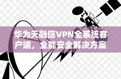 华为天融信VPN全系统客户端，全能安全解决方案