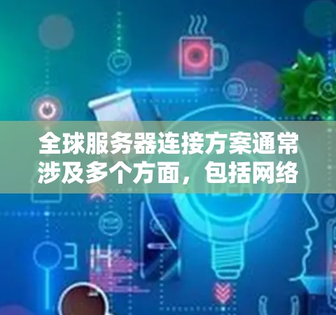 全球服务器连接方案通常涉及多个方面，包括网络架构、数据同步、容灾备份、安全性以及监控与管理等。以下是一个全面的全球服务器连接方案框架，帮助您实现高效、可靠的全球服务器网络布局