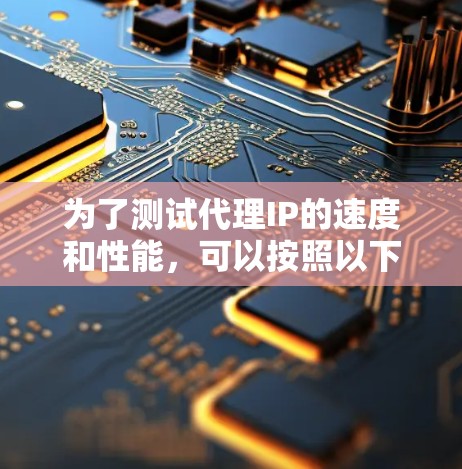 为了测试代理IP的速度和性能，可以按照以下步骤进行
